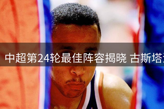 中超第24轮最佳阵容揭晓 古斯塔沃与阿苏埃满分入选