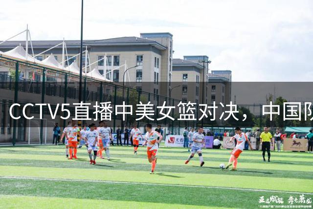 CCTV5直播中美女篮对决，中国队迎战卫冕冠军